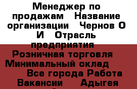 Менеджер по продажам › Название организации ­ Чернов О.И › Отрасль предприятия ­ Розничная торговля › Минимальный оклад ­ 50 000 - Все города Работа » Вакансии   . Адыгея респ.,Адыгейск г.